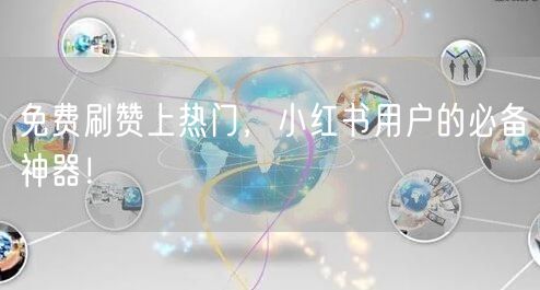免费刷赞上热门，小红书用户的必备神器！
