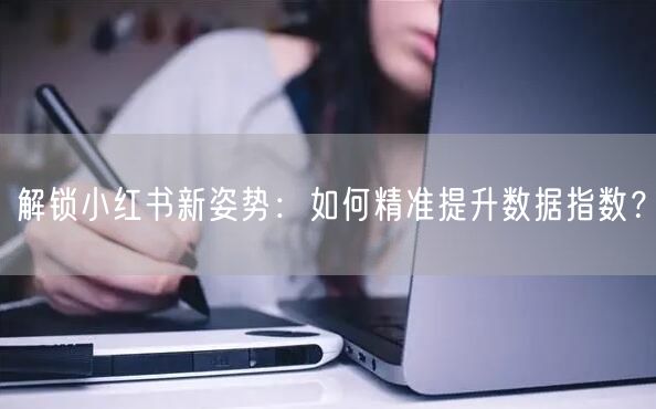 解锁小红书新姿势：如何精准提升数据指数？