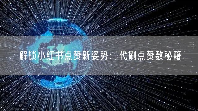 解锁小红书点赞新姿势：代刷点赞数秘籍