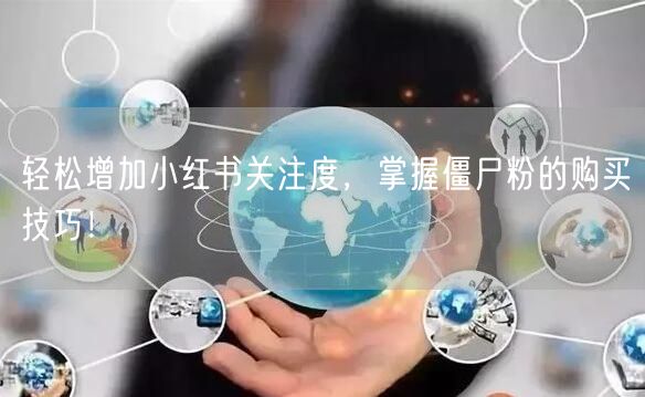 轻松增加小红书关注度，掌握僵尸粉的购买技巧！