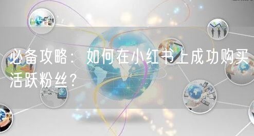 必备攻略：如何在小红书上成功购买活跃粉丝？