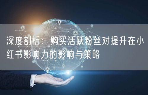 深度剖析：购买活跃粉丝对提升在小红书影响力的影响与策略