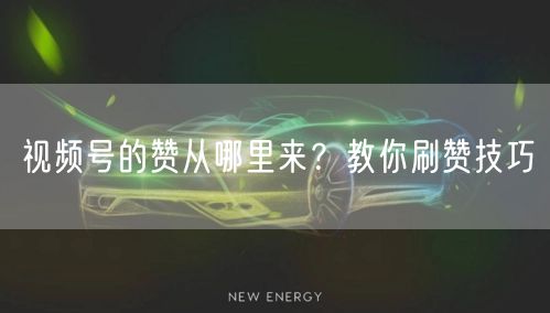 视频号的赞从哪里来？教你刷赞技巧