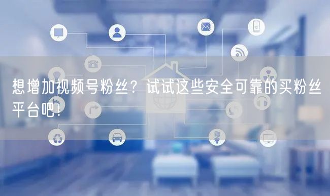 想增加视频号粉丝？试试这些安全可靠的买粉丝平台吧！