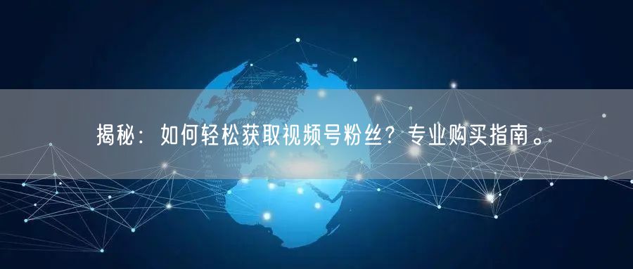 揭秘：如何轻松获取视频号粉丝？专业购买指南。