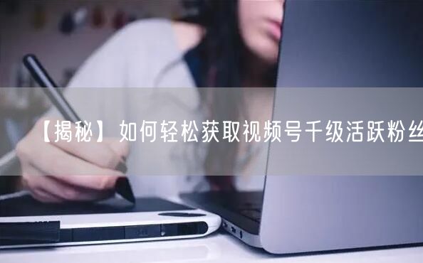 【揭秘】如何轻松获取视频号千级活跃粉丝？