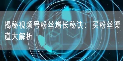揭秘视频号粉丝增长秘诀：买粉丝渠道大解析