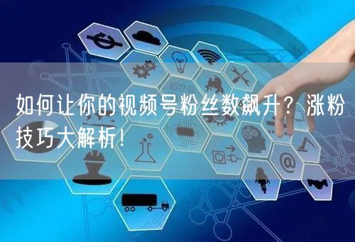 如何让你的视频号粉丝数飙升？涨粉技巧大解析！