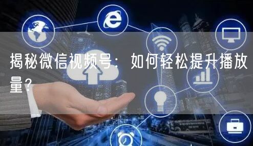 揭秘微信视频号：如何轻松提升播放量？