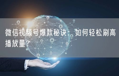 微信视频号爆款秘诀：如何轻松刷高播放量？