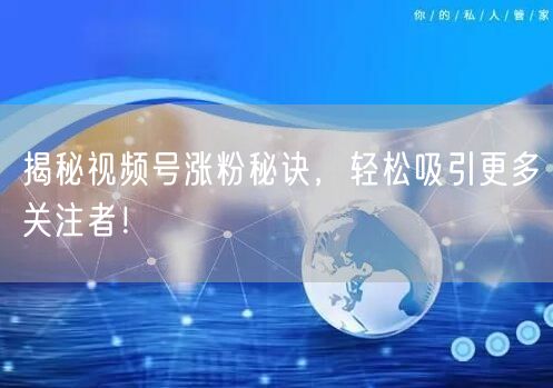 揭秘视频号涨粉秘诀，轻松吸引更多关注者！