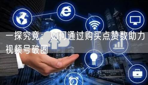 一探究竟：如何通过购买点赞数助力视频号破圈