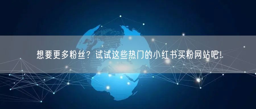 想要更多粉丝？试试这些热门的小红书买粉网站吧！