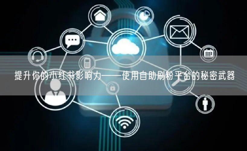 提升你的小红书影响力——使用自助刷粉平台的秘密武器