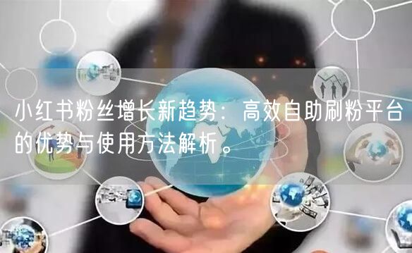 小红书粉丝增长新趋势：高效自助刷粉平台的优势与使用方法解析。