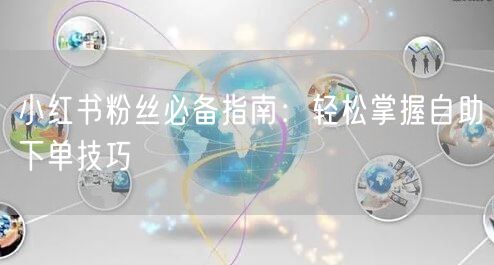 小红书粉丝必备指南：轻松掌握自助下单技巧