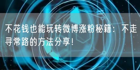 不花钱也能玩转微博涨粉秘籍：不走寻常路的方法分享！