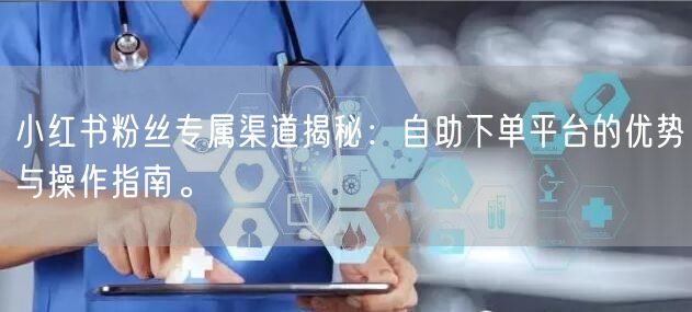 小红书粉丝专属渠道揭秘：自助下单平台的优势与操作指南。