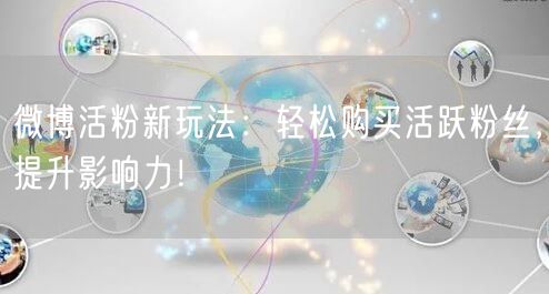 微博活粉新玩法：轻松购买活跃粉丝，提升影响力！