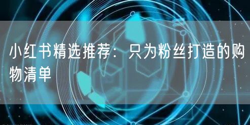 小红书精选推荐：只为粉丝打造的购物清单