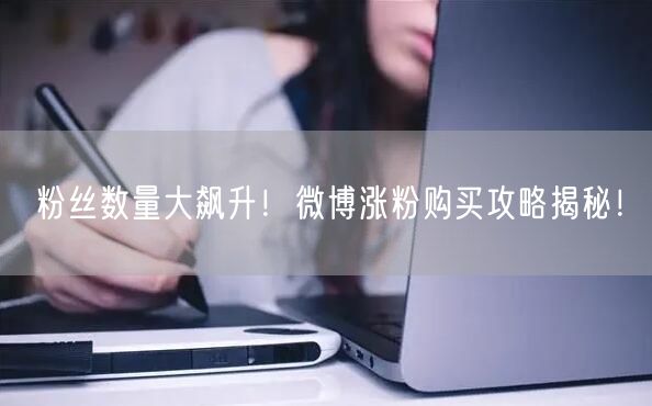 粉丝数量大飙升！微博涨粉购买攻略揭秘！