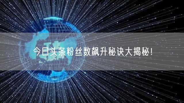 今日头条粉丝数飙升秘诀大揭秘！