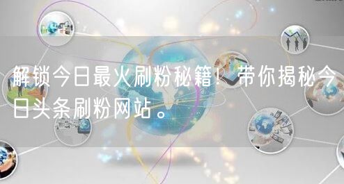 解锁今日最火刷粉秘籍！带你揭秘今日头条刷粉网站。