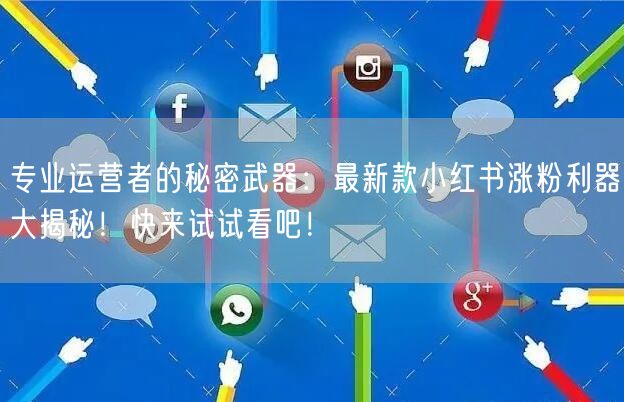专业运营者的秘密武器：最新款小红书涨粉利器大揭秘！快来试试看吧！