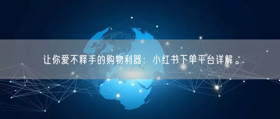 让你爱不释手的购物利器：小红书下单平台详解。