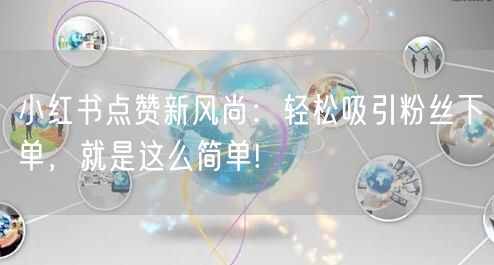 小红书点赞新风尚：轻松吸引粉丝下单，就是这么简单!