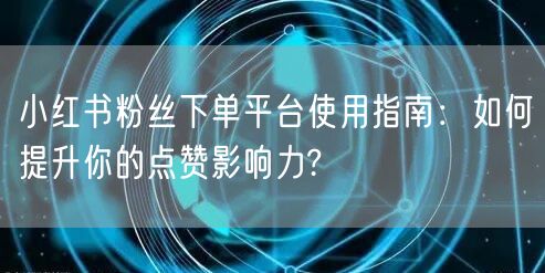 小红书粉丝下单平台使用指南：如何提升你的点赞影响力?