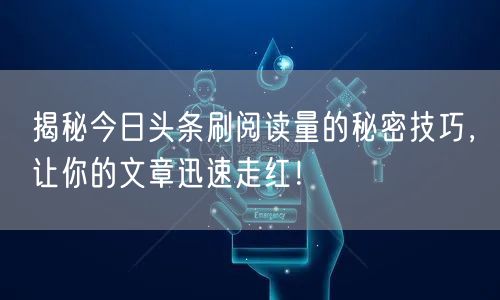 揭秘今日头条刷阅读量的秘密技巧，让你的文章迅速走红！