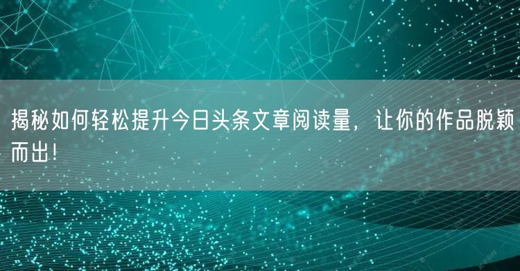 揭秘如何轻松提升今日头条文章阅读量，让你的作品脱颖而出！