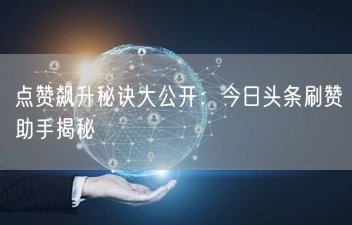 点赞飙升秘诀大公开：今日头条刷赞助手揭秘