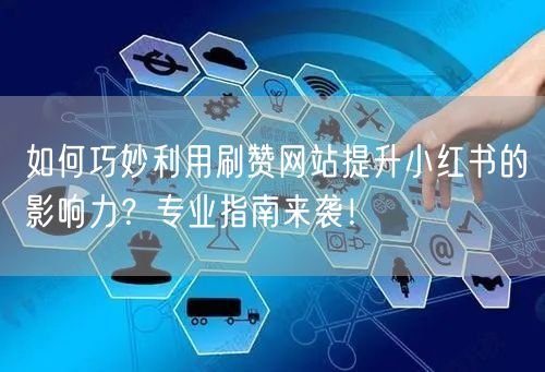 如何巧妙利用刷赞网站提升小红书的影响力？专业指南来袭！