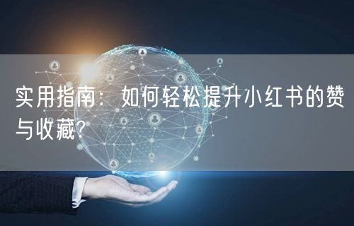 实用指南：如何轻松提升小红书的赞与收藏?