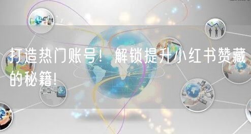 打造热门账号！解锁提升小红书赞藏的秘籍!