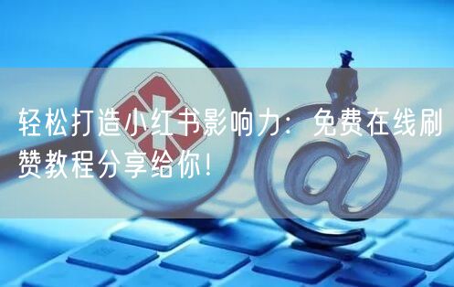 轻松打造小红书影响力：免费在线刷赞教程分享给你！