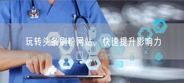玩转头条刷粉网站，快速提升影响力