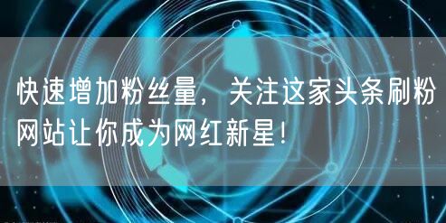 快速增加粉丝量，关注这家头条刷粉网站让你成为网红新星！