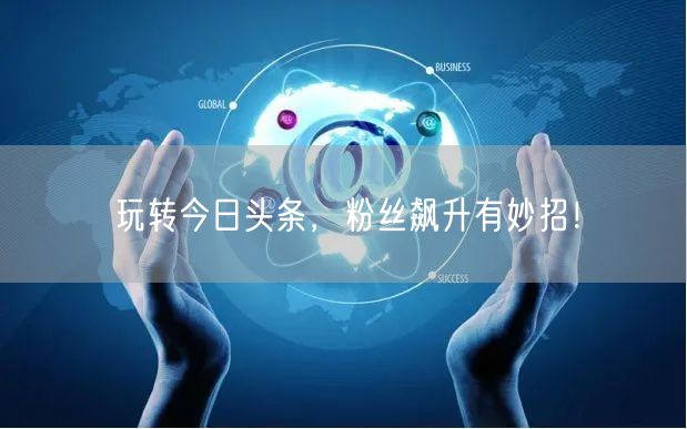 玩转今日头条，粉丝飙升有妙招！