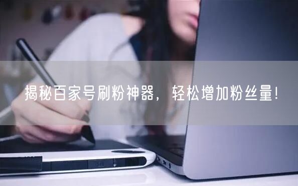 揭秘百家号刷粉神器，轻松增加粉丝量！