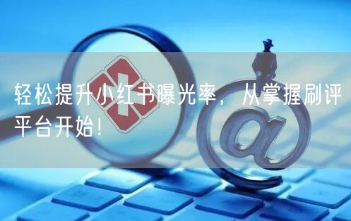 轻松提升小红书曝光率，从掌握刷评平台开始！