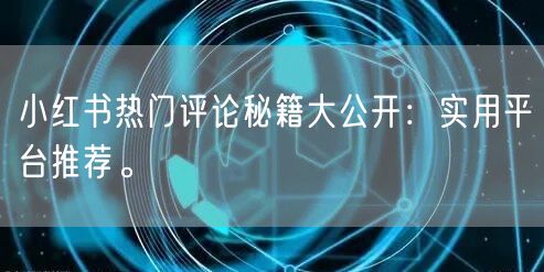 小红书热门评论秘籍大公开：实用平台推荐。