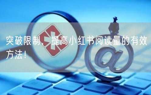 突破限制，提高小红书阅读量的有效方法！