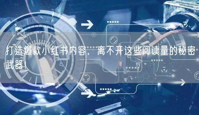 打造爆款小红书内容，离不开这些阅读量的秘密武器！