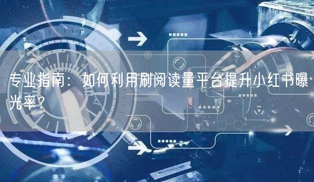 专业指南：如何利用刷阅读量平台提升小红书曝光率？
