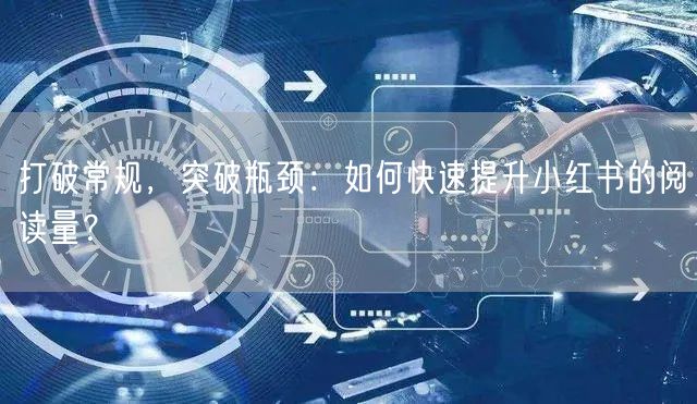 打破常规，突破瓶颈：如何快速提升小红书的阅读量？