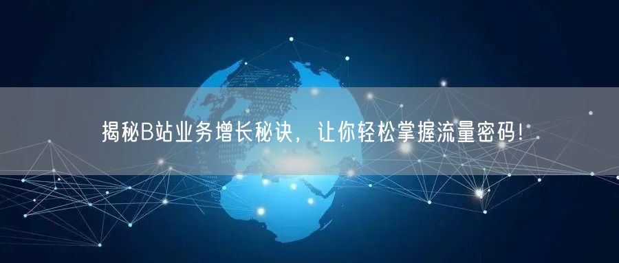 揭秘B站业务增长秘诀，让你轻松掌握流量密码！