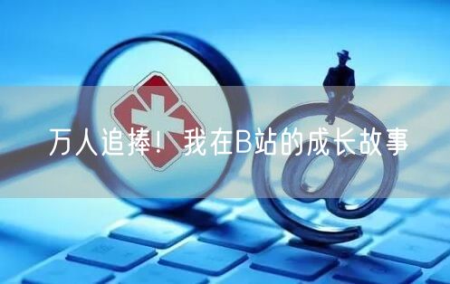 万人追捧！我在B站的成长故事